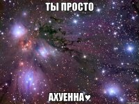 ты просто ахуенна♥