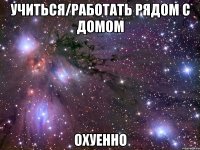 учиться/работать рядом с домом охуенно