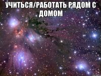 учиться/работать рядом с домом 