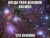 когда твоя девушка космос это охуенно