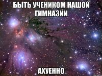 быть учеником нашой гимназии ахуенно