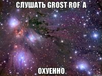 слушать grost rof`a охуенно