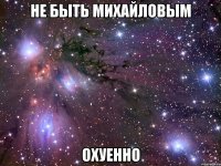 не быть михайловым охуенно