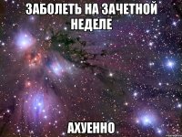 заболеть на зачетной неделе ахуенно