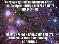 сирена с дэном поженятся, блэр с чаком поженились и через 5 лет у них мелкий мама сирены и папа дэна вместе, папа чака упал с крыши, дэн сплетница