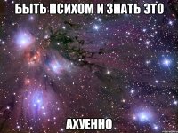 быть психом и знать это ахуенно