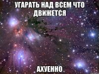 угарать над всем что движется ахуенно