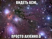 видеть асю просто ахуенно:d