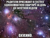 родители приезжают в гости в однокомнатную квартиру за день до зачётной недели охуенно