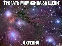 трогать мимихина за щеки охуенно