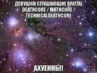 девушки слушающие brutal deathcore / mathcore / technicaldeathcore ахуенны!