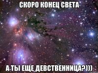 скоро конец света а ты еще девственница?)))