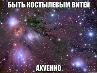 быть костылевым витей ахуенно