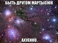 быть другом мартысюк ахуенно