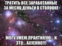 тратить все заработанные за месяц деньги в столовке могу,умею,практикую... и это... ахуенно!!!