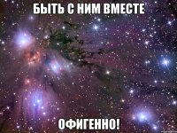 быть с ним вместе офигенно!