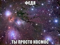 федя ты просто космос