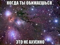 когда ты обижаешься , это не ахуенно