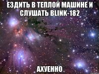 ездить в теплой машине и слушать blink-182 ахуенно