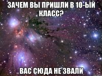 зачем вы пришли в 10-ый класс? вас сюда не звали