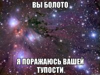 вы болото я поражаюсь вашей тупости