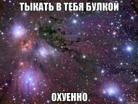 тыкать в тебя булкой охуенно