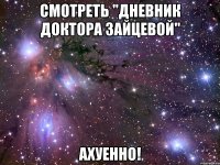 смотреть "дневник доктора зайцевой" ахуенно!