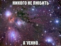 никого не любить а*уенно