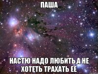 паша настю надо любить,а не хотеть трахать ее