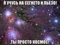 я учусь на сегнето и пьезо! ты просто космос!