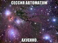 сессия автоматом ахуенно