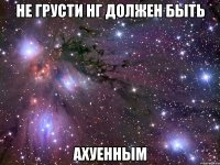 не грусти нг должен быть ахуенным