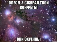 олеся, я сожрал твои конфеты они охуенны