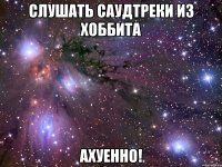 слушать саудтреки из хоббита ахуенно!