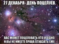 27 декабря- день поцелуев. вас может поцеловать кто угодно, и вы не имеете права отказать ему.