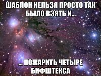 шаблон нельзя просто так было взять и... ... пожарить четыре бифштекса