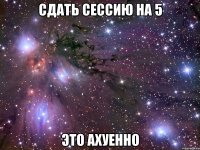 сдать сессию на 5 это ахуенно