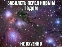 заболеть перед новым годом не охуенно