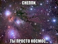 снеппи, ты просто космос...