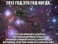 2012 год,это год когда... перестали приходить деньги на карточки,подорожала алушта и профилак,отменили посвяты,запороли всю матпомощь,запретили факвечера,закрыли 100ку...