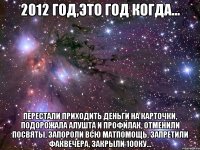 2012 год,это год когда... перестали приходить деньги на карточки, подорожала алушта и профилак, отменили посвяты, запороли всю матпомощь, запретили факвечера, закрыли 100ку...