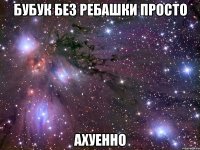 бубук без ребашки просто ахуенно