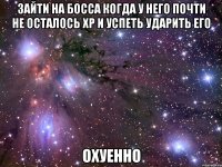 зайти на босса когда у него почти не осталось хр и успеть ударить его охуенно