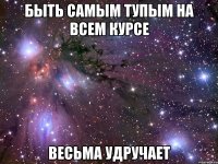 быть самым тупым на всем курсе весьма удручает