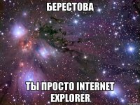 берестова ты просто internet explorer