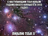 с наступающим тебя новым годом)))всего хорошего в 2013 году)) люблю тебя ))*