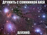 дружить с сомкинной аней ахуенно