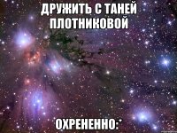 дружить с таней плотниковой охрененно:*