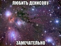 любить денисову замечательно