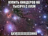 купить киндеров на тысячу с хуем ахуеееееееееенно